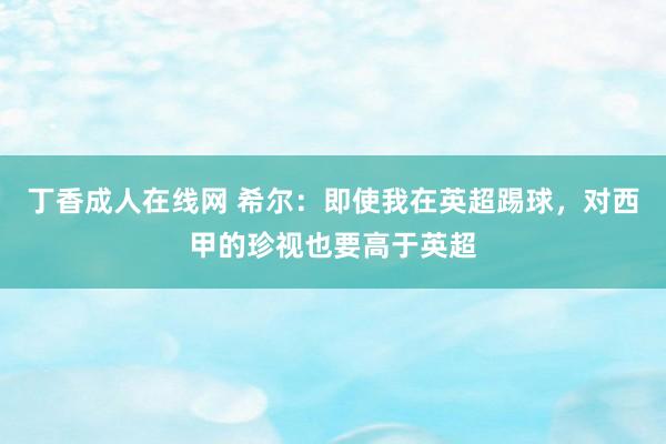 丁香成人在线网 希尔：即使我在英超踢球，对西甲的珍视也要高于英超