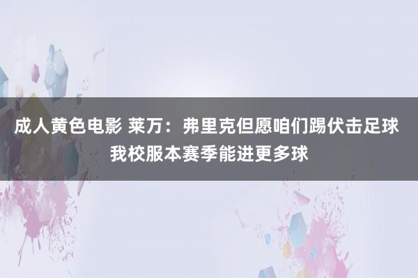 成人黄色电影 莱万：弗里克但愿咱们踢伏击足球 我校服本赛季能进更多球