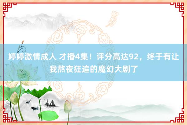 婷婷激情成人 才播4集！评分高达92，终于有让我熬夜狂追的魔幻大剧了