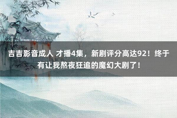 吉吉影音成人 才播4集，新剧评分高达92！终于有让我熬夜狂追的魔幻大剧了！