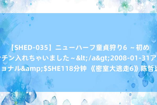 【SHED-035】ニューハーフ童貞狩り6 ～初めてオマ○コにオチンチン入れちゃいました～</a>2008-01-31アルファーインターナショナル&$SHE118分钟 《密室大逃走6》陈哲远被惊悚游戏吓惨，彭昱畅麻将桌上的否认王