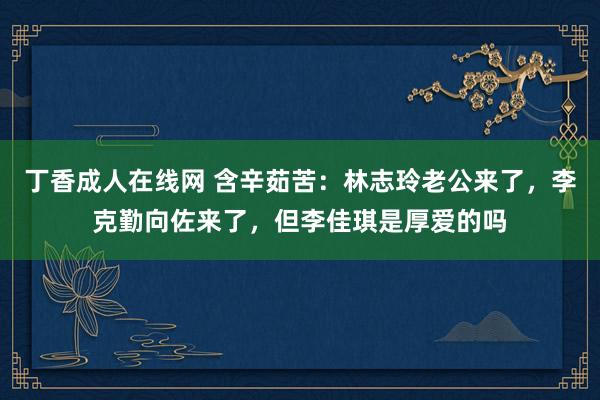 丁香成人在线网 含辛茹苦：林志玲老公来了，李克勤向佐来了，但李佳琪是厚爱的吗