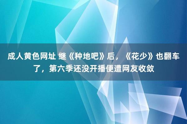 成人黄色网址 继《种地吧》后，《花少》也翻车了，第六季还没开播便遭网友收敛