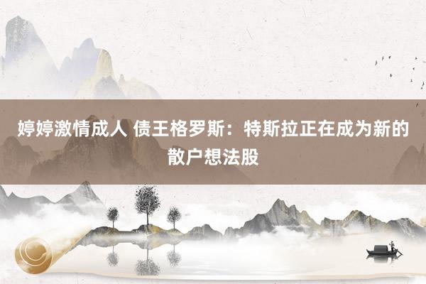 婷婷激情成人 债王格罗斯：特斯拉正在成为新的散户想法股