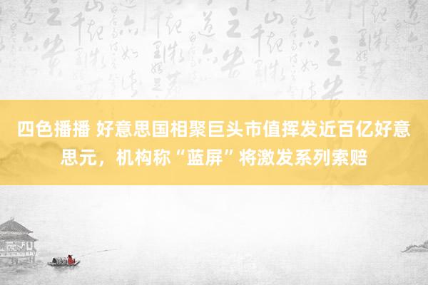 四色播播 好意思国相聚巨头市值挥发近百亿好意思元，机构称“蓝屏”将激发系列索赔