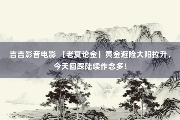 吉吉影音电影 【老夏论金】黄金避险大阳拉升，今天回踩陆续作念多！