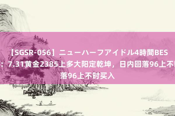 【SGSR-056】ニューハーフアイドル4時間BEST 金宝：7.31黄金2385上多大阳定乾坤，日内回落96上不时买入