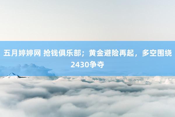 五月婷婷网 抢钱俱乐部；黄金避险再起，多空围绕2430争夺