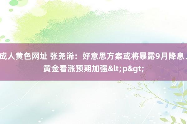 成人黄色网址 张尧浠：好意思方案或将暴露9月降息、黄金看涨预期加强<p>