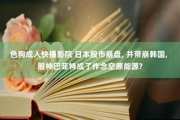 色狗成人快播影院 日本股市崩盘， 并带崩韩国， 股神巴菲特成了作念空原能源?