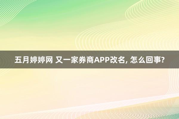 五月婷婷网 又一家券商APP改名， 怎么回事?