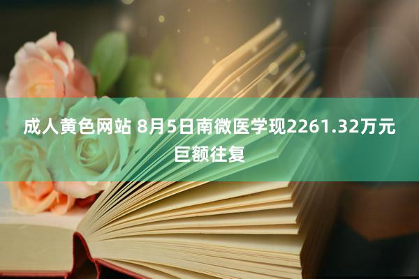 成人黄色网站 8月5日南微医学现2261.32万元巨额往复