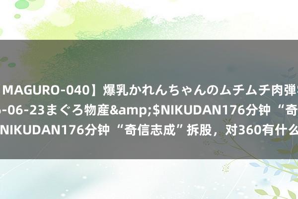 【MAGURO-040】爆乳かれんちゃんのムチムチ肉弾学園</a>2016-06-23まぐろ物産&$NIKUDAN176分钟 “奇信志成”拆股，对360有什么影响？