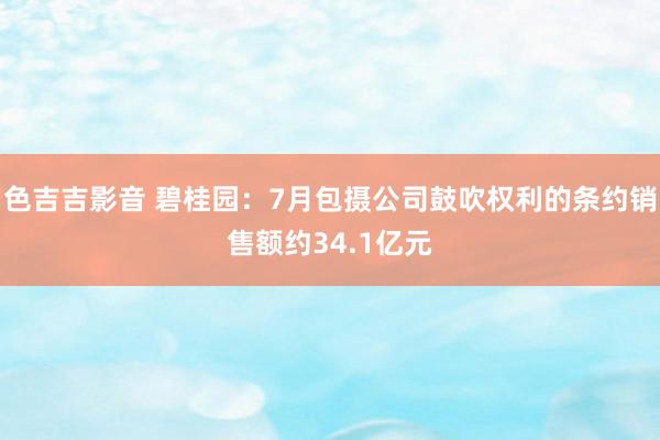 色吉吉影音 碧桂园：7月包摄公司鼓吹权利的条约销售额约34.1亿元