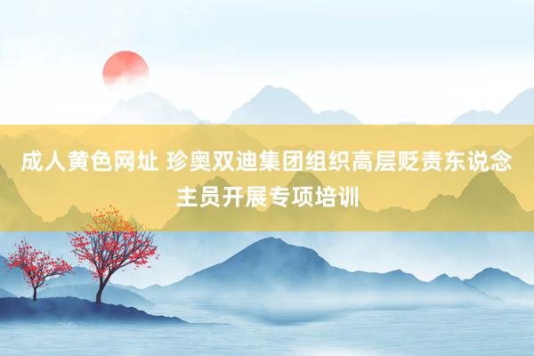 成人黄色网址 珍奥双迪集团组织高层贬责东说念主员开展专项培训