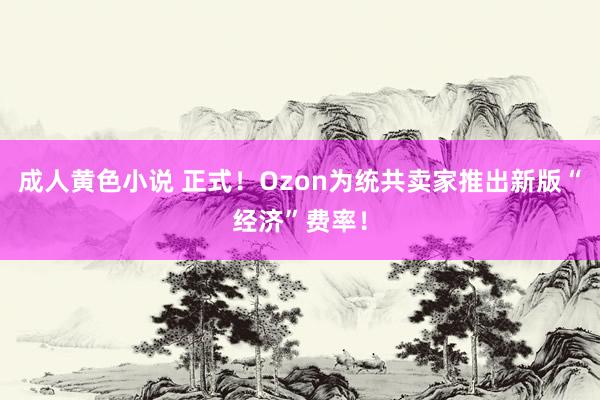 成人黄色小说 正式！Ozon为统共卖家推出新版“经济”费率！