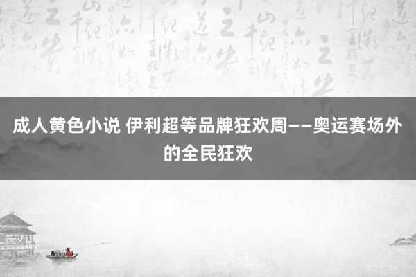 成人黄色小说 伊利超等品牌狂欢周——奥运赛场外的全民狂欢