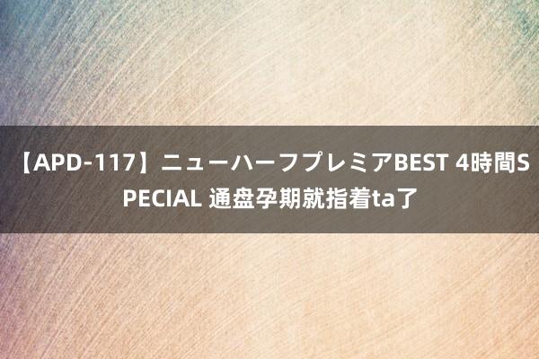 【APD-117】ニューハーフプレミアBEST 4時間SPECIAL 通盘孕期就指着ta了