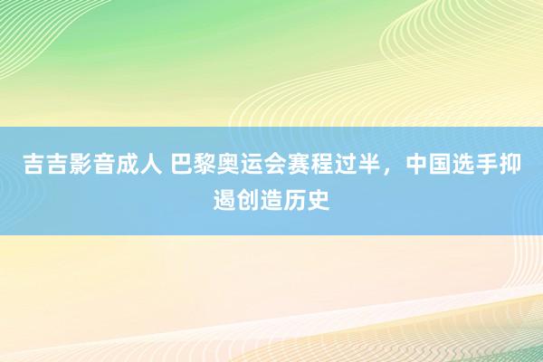 吉吉影音成人 巴黎奥运会赛程过半，中国选手抑遏创造历史