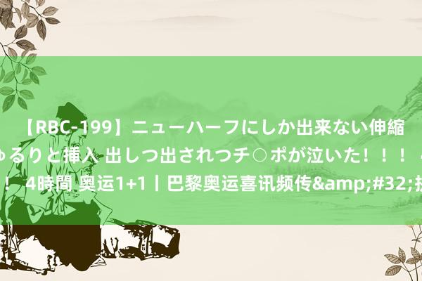 【RBC-199】ニューハーフにしか出来ない伸縮自在アナルマ○コににゅるりと挿入 出しつ出されつチ○ポが泣いた！！！ 4時間 奥运1+1丨巴黎奥运喜讯频传&#32;拼搏让一切齐有可能！