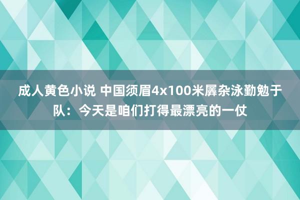 成人黄色小说 中国须眉4x100米羼杂泳勤勉于队：今天是咱们打得最漂亮的一仗