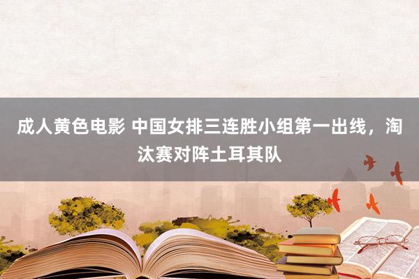 成人黄色电影 中国女排三连胜小组第一出线，淘汰赛对阵土耳其队