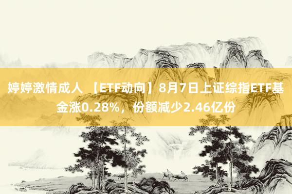 婷婷激情成人 【ETF动向】8月7日上证综指ETF基金涨0.28%，份额减少2.46亿份