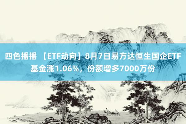 四色播播 【ETF动向】8月7日易方达恒生国企ETF基金涨1.06%，份额增多7000万份