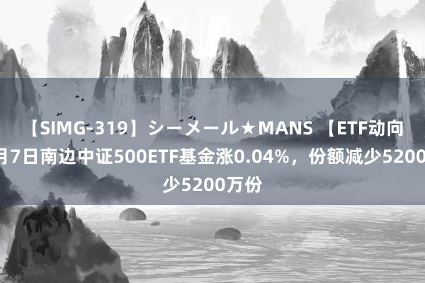 【SIMG-319】シーメール★MANS 【ETF动向】8月7日南边中证500ETF基金涨0.04%，份额减少5200万份