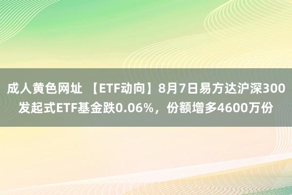 成人黄色网址 【ETF动向】8月7日易方达沪深300发起式ETF基金跌0.06%，份额增多4600万份