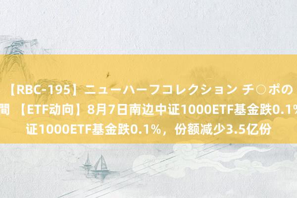 【RBC-195】ニューハーフコレクション チ○ポの生えた乙女たち 4時間 【ETF动向】8月7日南边中证1000ETF基金跌0.1%，份额减少3.5亿份