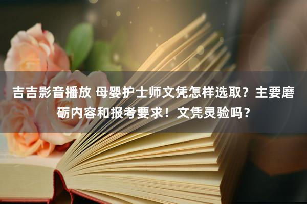 吉吉影音播放 母婴护士师文凭怎样选取？主要磨砺内容和报考要求！文凭灵验吗？