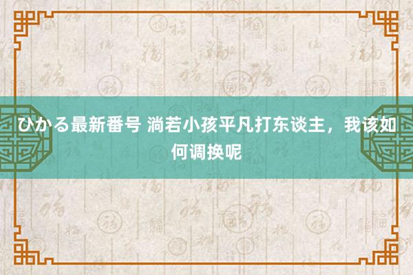 ひかる最新番号 淌若小孩平凡打东谈主，我该如何调换呢