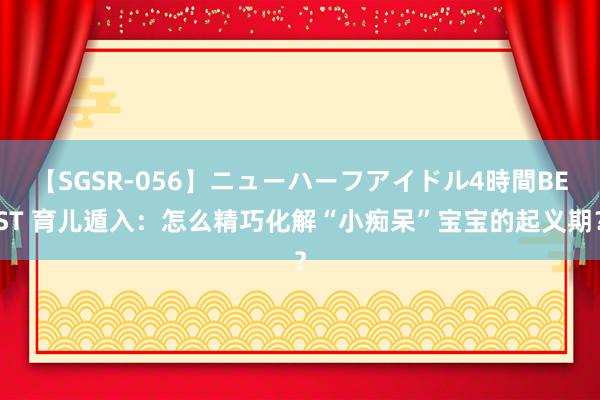 【SGSR-056】ニューハーフアイドル4時間BEST 育儿遁入：怎么精巧化解“小痴呆”宝宝的起义期？