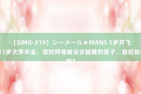 【SIMG-319】シーメール★MANS 5岁开飞机11岁大学毕业，昔时阿谁被会诊脑瘫的孩子，自后如何？