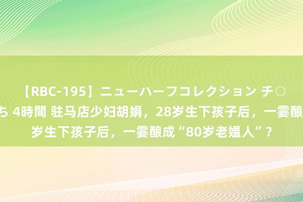 【RBC-195】ニューハーフコレクション チ○ポの生えた乙女たち 4時間 驻马店少妇胡娟，28岁生下孩子后，一霎酿成“80岁老媪人”？