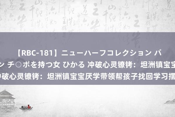 【RBC-181】ニューハーフコレクション パーフェクトエロマシーン チ○ポを持つ女 ひかる 冲破心灵镣铐：坦洲镇宝宝厌学带领帮孩子找回学习摆脱