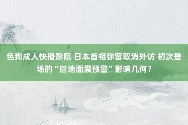 色狗成人快播影院 日本首相弥留取消外访 初次登场的“巨地面震预警”影响几何？