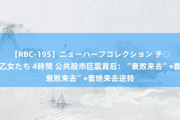 【RBC-195】ニューハーフコレクション チ○ポの生えた乙女たち 4時間 公共股市巨震背后：“衰败来去”+套绝来去逆转