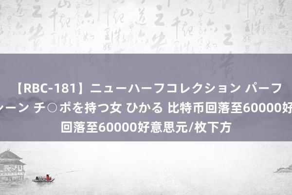 【RBC-181】ニューハーフコレクション パーフェクトエロマシーン チ○ポを持つ女 ひかる 比特币回落至60000好意思元/枚下方