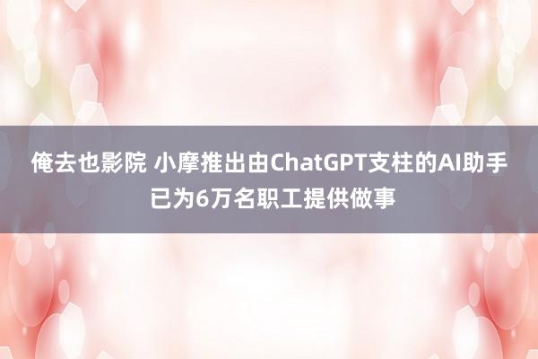 俺去也影院 小摩推出由ChatGPT支柱的AI助手 已为6万名职工提供做事