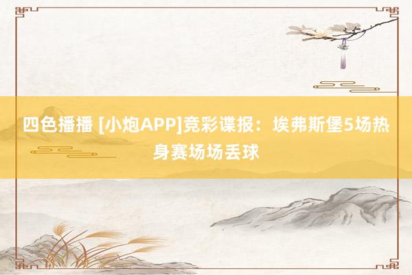 四色播播 [小炮APP]竞彩谍报：埃弗斯堡5场热身赛场场丢球