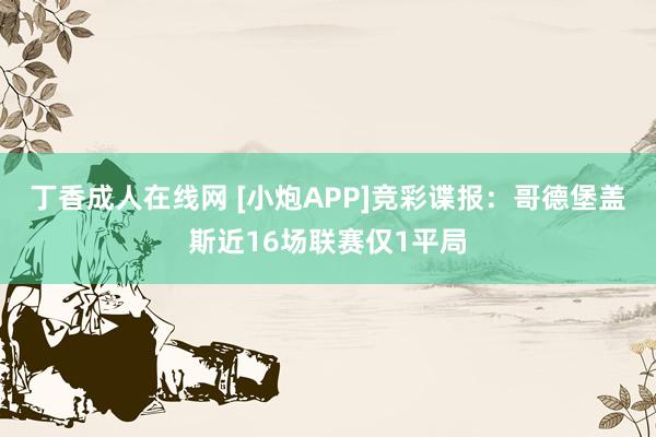 丁香成人在线网 [小炮APP]竞彩谍报：哥德堡盖斯近16场联赛仅1平局