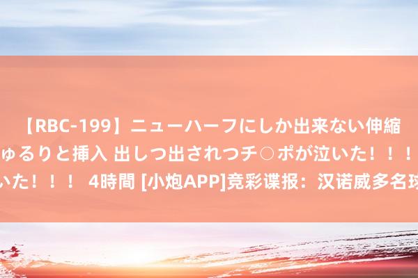 【RBC-199】ニューハーフにしか出来ない伸縮自在アナルマ○コににゅるりと挿入 出しつ出されつチ○ポが泣いた！！！ 4時間 [小炮APP]竞彩谍报：汉诺威多名球员转会离队