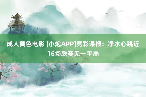 成人黄色电影 [小炮APP]竞彩谍报：净水心跳近16场联赛无一平局