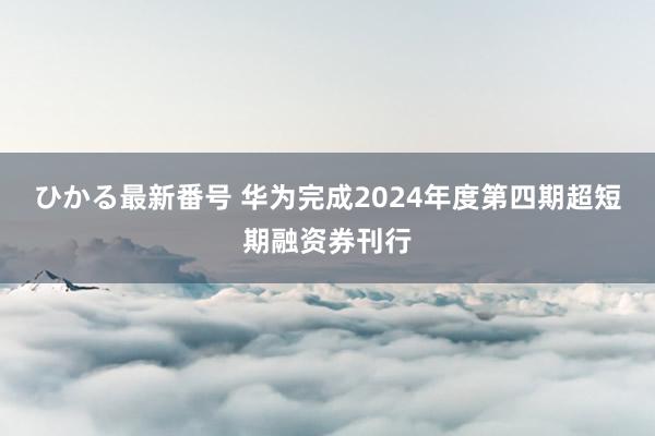 ひかる最新番号 华为完成2024年度第四期超短期融资券刊行