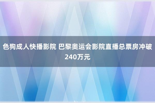 色狗成人快播影院 巴黎奥运会影院直播总票房冲破240万元