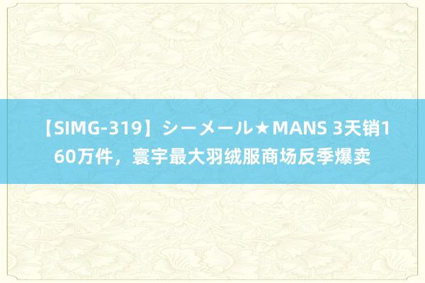 【SIMG-319】シーメール★MANS 3天销160万件，寰宇最大羽绒服商场反季爆卖