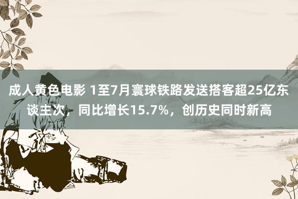 成人黄色电影 1至7月寰球铁路发送搭客超25亿东谈主次，同比增长15.7%，创历史同时新高