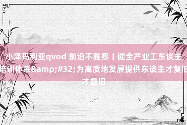 小泽玛利亚qvod 前沿不雅察丨健全产业工东谈主培训体系&#32;为高质地发展提供东谈主才复旧